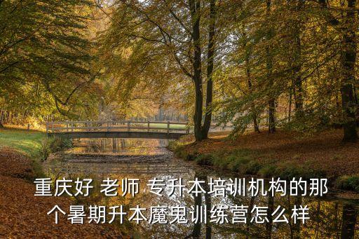  重慶好 老師 專升本培訓機構的那個暑期升本魔鬼訓練營怎么樣