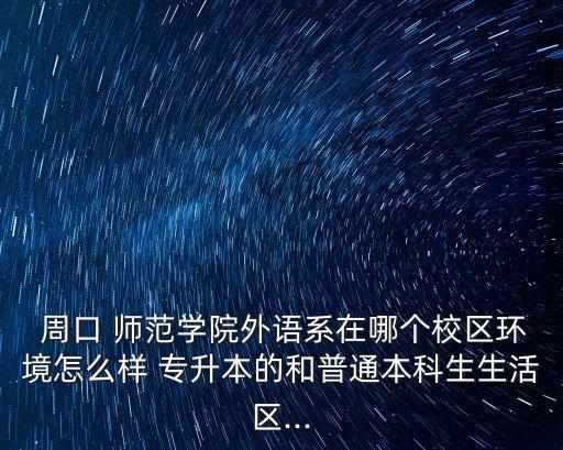  周口 師范學(xué)院外語系在哪個(gè)校區(qū)環(huán)境怎么樣 專升本的和普通本科生生活區(qū)...