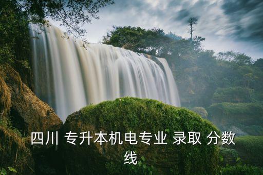  四川 專升本機電專業(yè) 錄取 分數(shù)線