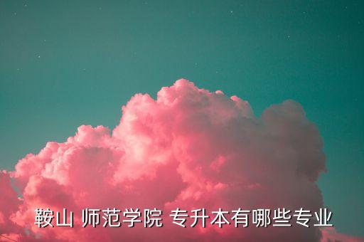 鞍山師范錄取線專升本,遼寧鞍山師范學(xué)院普通專升本招生專科