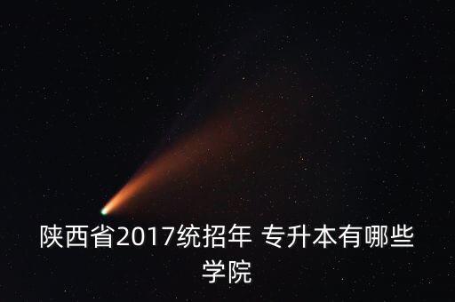 陜西省2017統(tǒng)招年 專升本有哪些學院