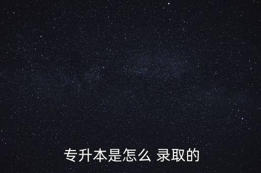  專(zhuān)升本是怎么 錄取的
