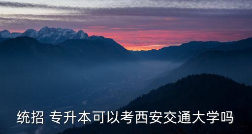 統(tǒng)招 專升本可以考西安交通大學嗎