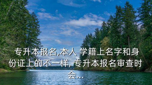 專升本報名,本人 學(xué)籍上名字和身份證上的不一樣, 專升本報名審查時會...
