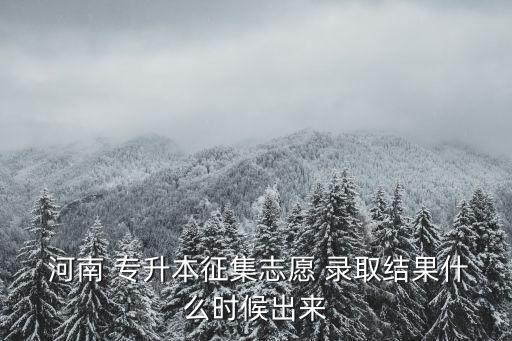  河南 專升本征集志愿 錄取結果什么時候出來
