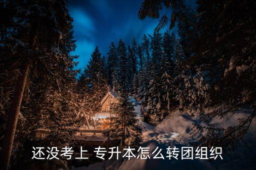 還沒考上 專升本怎么轉(zhuǎn)團(tuán)組織
