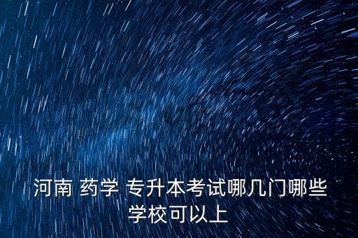  河南 藥學(xué) 專(zhuān)升本考試哪幾門(mén)哪些學(xué)?？梢陨? class=