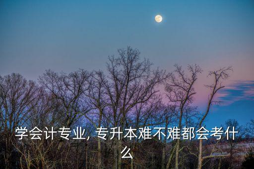 學(xué)會(huì)計(jì)專業(yè), 專升本難不難都會(huì)考什么