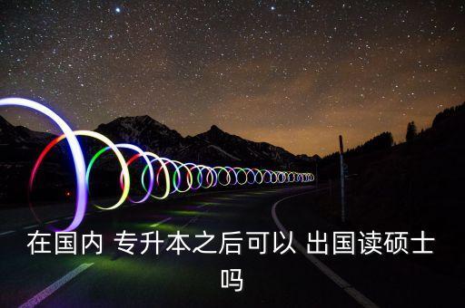 在國內(nèi) 專升本之后可以 出國讀碩士嗎
