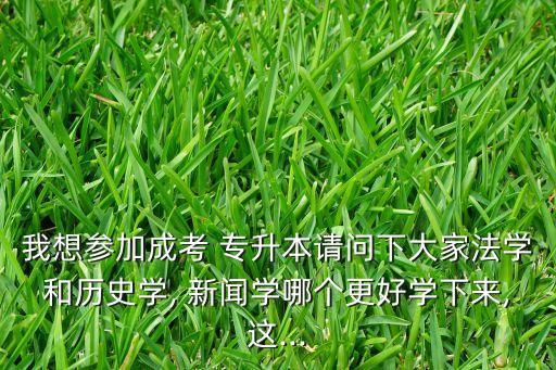 我想?yún)⒓映煽?專升本請問下大家法學(xué)和歷史學(xué), 新聞學(xué)哪個(gè)更好學(xué)下來,這...
