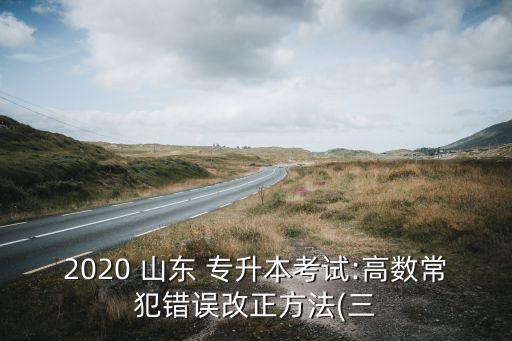 山東專(zhuān)升本答案事件,高等數(shù)學(xué)常見(jiàn)錯(cuò)誤批改方法(三)