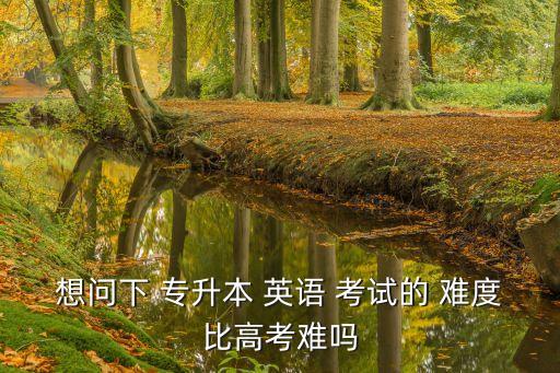 想問(wèn)下 專(zhuān)升本 英語(yǔ) 考試的 難度比高考難嗎