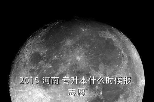2015 河南 專升本什么時(shí)候報(bào) 志愿