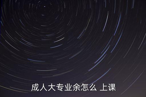  成人大專業(yè)余怎么 上課