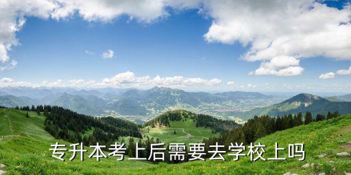  專升本考上后需要去學校上嗎