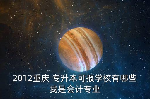 2012重慶 專(zhuān)升本可報(bào)學(xué)校有哪些我是會(huì)計(jì)專(zhuān)業(yè)