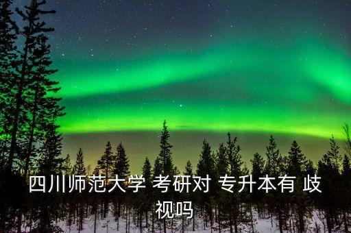 專升本考研會(huì)不會(huì)歧視,四川師范大學(xué)考研是專升本無(wú)歧視