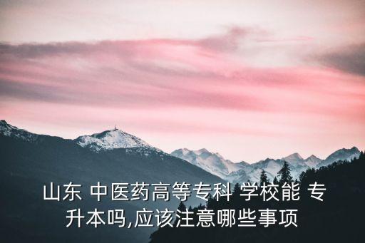  山東 中醫(yī)藥高等專科 學(xué)校能 專升本嗎,應(yīng)該注意哪些事項(xiàng)