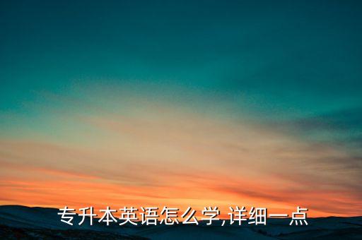  專升本英語怎么學(xué),詳細(xì)一點