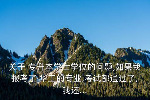 關(guān)于 專升本學(xué)士學(xué)位的問題,如果我報考了 華工的專業(yè),考試都通過了,我還...