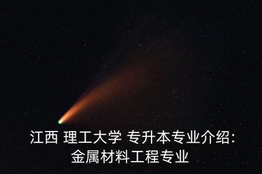  江西 理工大學(xué) 專升本專業(yè)介紹:金屬材料工程專業(yè)