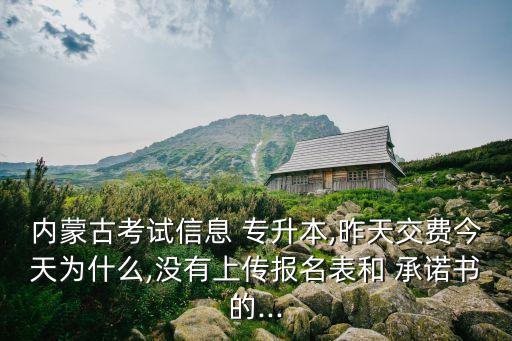 內(nèi)蒙古考試信息 專升本,昨天交費今天為什么,沒有上傳報名表和 承諾書的...