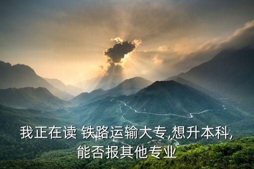我正在讀 鐵路運(yùn)輸大專,想升本科,能否報其他專業(yè)
