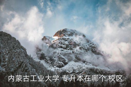 專升本學(xué)校在哪個校區(qū),內(nèi)蒙古工業(yè)大學(xué)安陽專升本再北校區(qū)