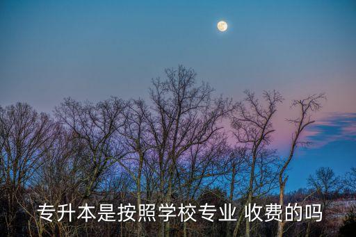  專升本是按照學(xué)校專業(yè) 收費的嗎
