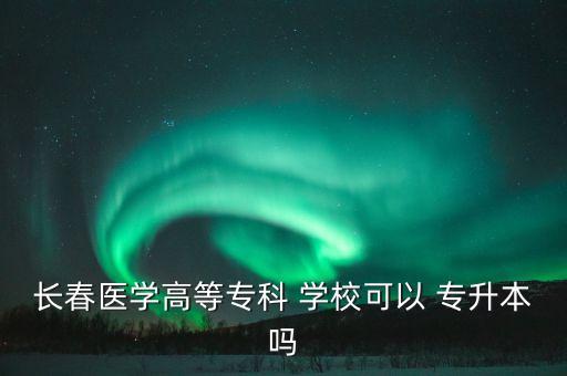 長(zhǎng)春醫(yī)學(xué)高等專科 學(xué)校可以 專升本嗎