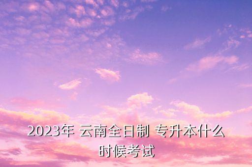2023年 云南全日制 專升本什么時(shí)候考試