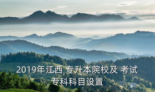 2019年江西 專升本院校及 考試?？瓶颇吭O(shè)置