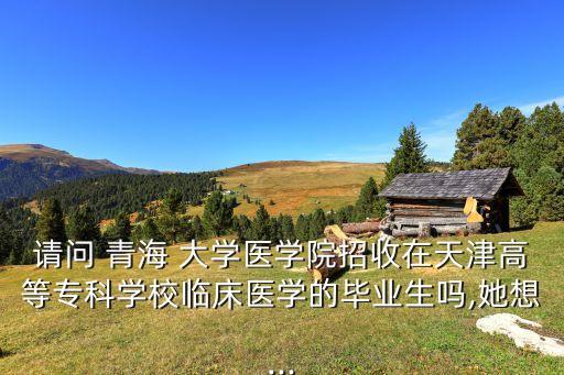 青海大學(xué)醫(yī)學(xué)類專升本,青海-3專升本?？谱o理可以考本科嗎?