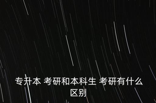  專(zhuān)升本 考研和本科生 考研有什么區(qū)別