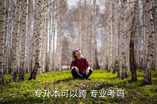  專(zhuān)升本可以跨 專(zhuān)業(yè)考嗎