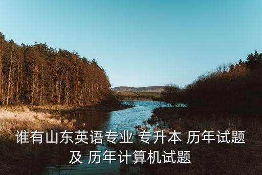 誰有山東英語專業(yè) 專升本 歷年試題及 歷年計算機試題