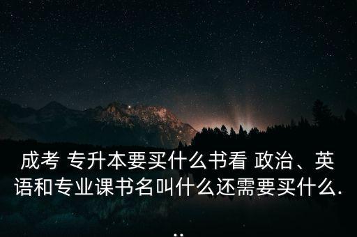 成考 專升本要買什么書看 政治、英語和專業(yè)課書名叫什么還需要買什么...