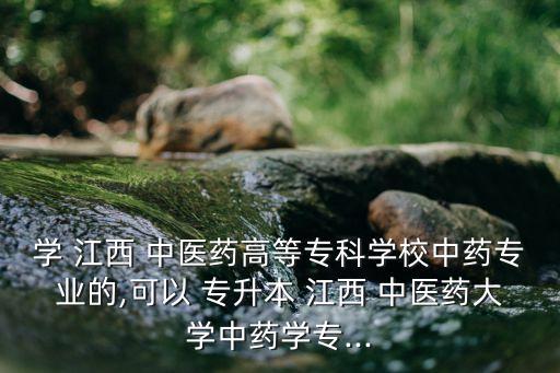 學(xué) 江西 中醫(yī)藥高等專科學(xué)校中藥專業(yè)的,可以 專升本 江西 中醫(yī)藥大學(xué)中藥學(xué)專...