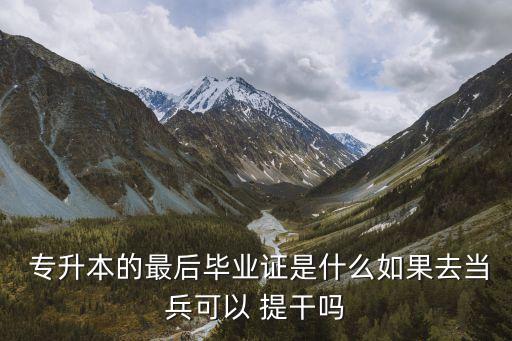  專升本的最后畢業(yè)證是什么如果去當(dāng)兵可以 提干嗎