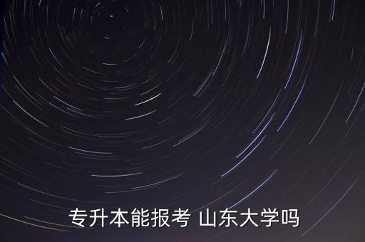  專(zhuān)升本能報(bào)考 山東大學(xué)嗎