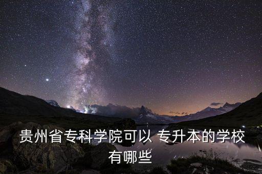  貴州省?？茖W(xué)院可以 專升本的學(xué)校有哪些