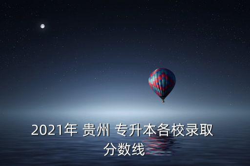 2021年 貴州 專(zhuān)升本各校錄取 分?jǐn)?shù)線