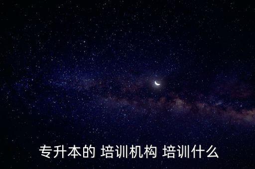  專升本的 培訓(xùn)機構(gòu) 培訓(xùn)什么