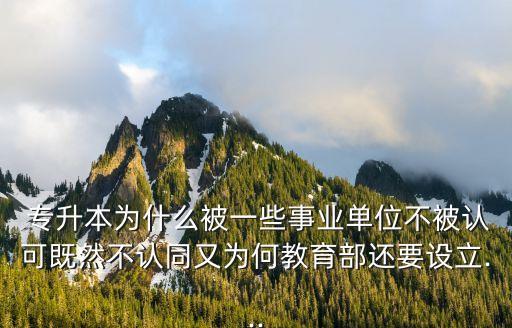  專升本為什么被一些事業(yè)單位不被認(rèn)可既然不認(rèn)同又為何教育部還要設(shè)立...