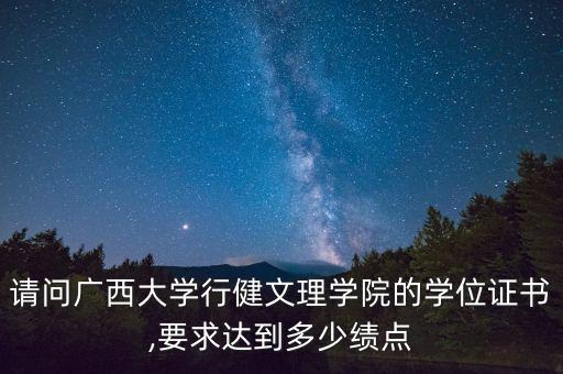 請問廣西大學(xué)行健文理學(xué)院的學(xué)位證書,要求達(dá)到多少績點