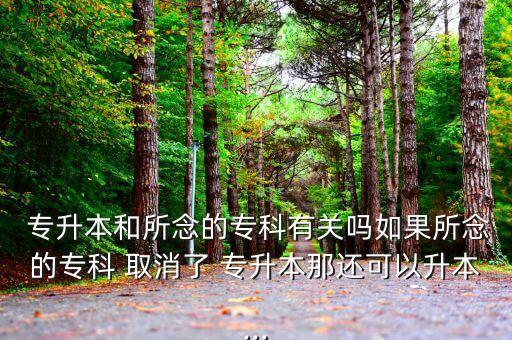  專升本和所念的?？朴嘘P(guān)嗎如果所念的?？?取消了 專升本那還可以升本...