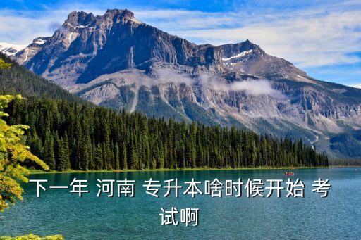 下一年 河南 專升本啥時(shí)候開(kāi)始 考試啊