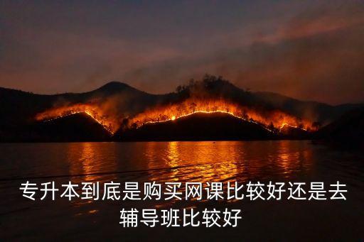 專升本到底是購(gòu)買網(wǎng)課比較好還是去輔導(dǎo)班比較好