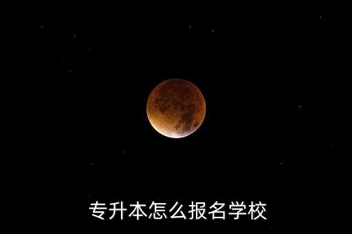  專升本怎么報(bào)名學(xué)校