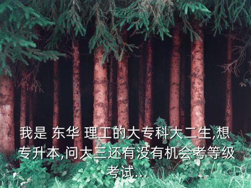 我是 東華 理工的大專科大二生,想 專升本,問(wèn)大三還有沒(méi)有機(jī)會(huì)考等級(jí) 考試...
